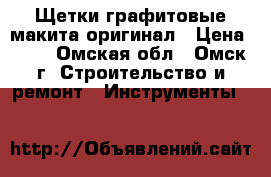 Щетки графитовые макита оригинал › Цена ­ 80 - Омская обл., Омск г. Строительство и ремонт » Инструменты   